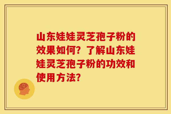 山东娃娃灵芝孢子粉的效果如何?了解山东娃娃灵芝孢子粉的功效和使用方法?