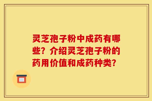 灵芝孢子粉中成药有哪些?介绍灵芝孢子粉的药用价值和成药种类?