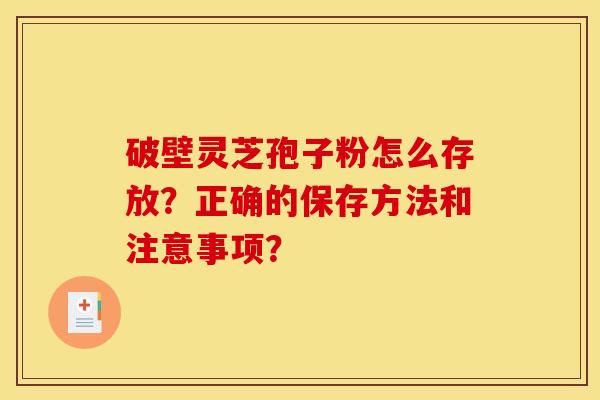 破壁灵芝孢子粉怎么存放?正确的保存方法和注意事项?