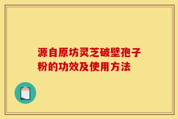 源自原坊灵芝破壁孢子粉的功效及使用方法