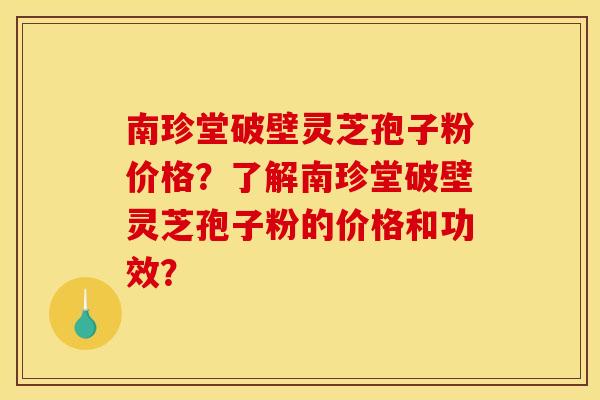 南珍堂破壁灵芝孢子粉价格?了解南珍堂破壁灵芝孢子粉的价格和功效?