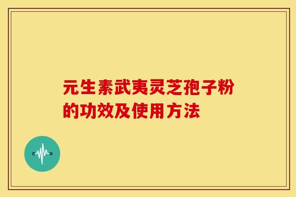 元生素武夷灵芝孢子粉的功效及使用方法