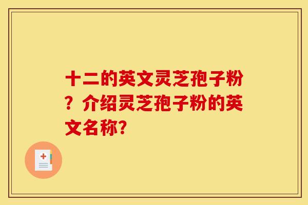 十二的英文灵芝孢子粉?介绍灵芝孢子粉的英文名称?