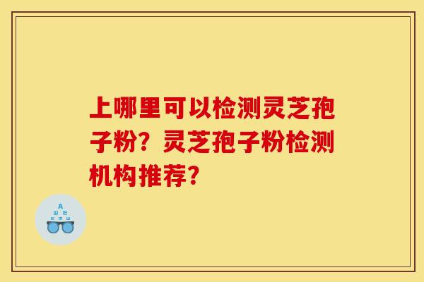 上哪里可以检测灵芝孢子粉?灵芝孢子粉检测机构推荐?