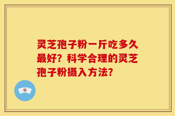 灵芝孢子粉一斤吃多久最好?科学合理的灵芝孢子粉摄入方法?