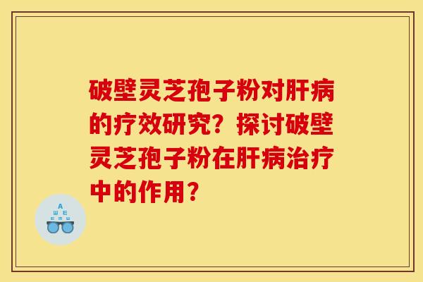 破壁灵芝孢子粉对肝病的疗效研究?探讨破壁灵芝孢子粉在肝病治疗中的作用?