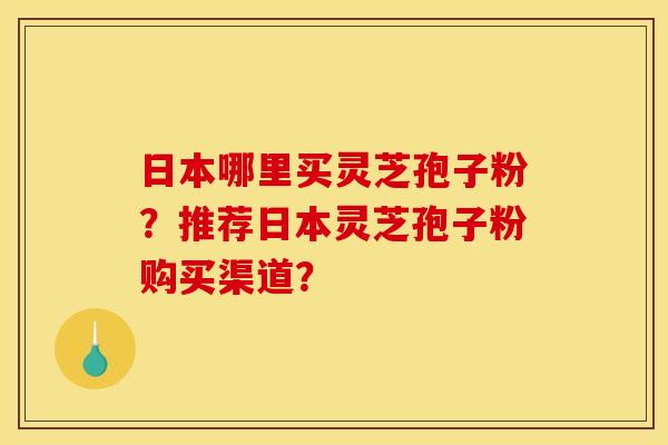 日本哪里买灵芝孢子粉?推荐日本灵芝孢子粉购买渠道?