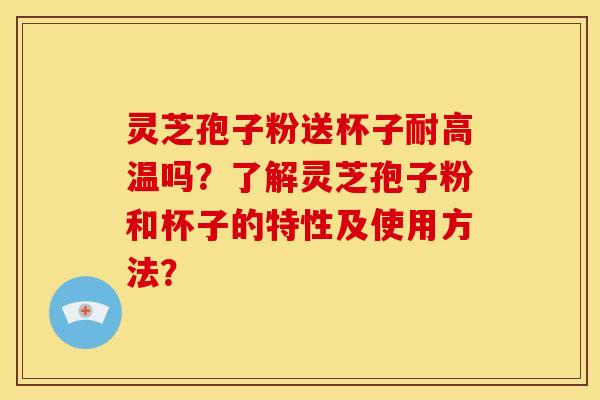 灵芝孢子粉送杯子耐高温吗?了解灵芝孢子粉和杯子的特性及使用方法?