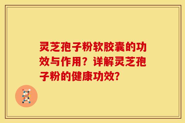 灵芝孢子粉软胶囊的功效与作用？详解灵芝孢子粉的健康功效？