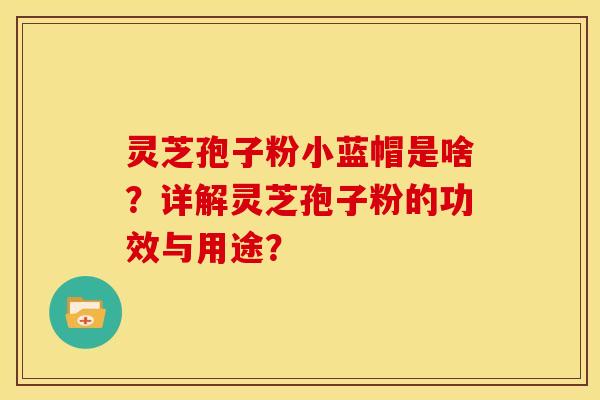 灵芝孢子粉小蓝帽是啥?详解灵芝孢子粉的功效与用途?