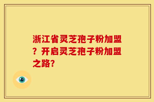 浙江省灵芝孢子粉加盟?开启灵芝孢子粉加盟之路?
