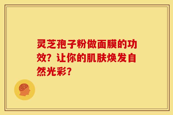 灵芝孢子粉做面膜的功效?让你的肌肤焕发自然光彩?