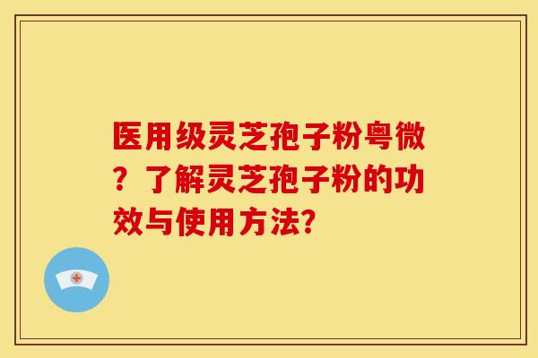 医用级灵芝孢子粉粤微?了解灵芝孢子粉的功效与使用方法?