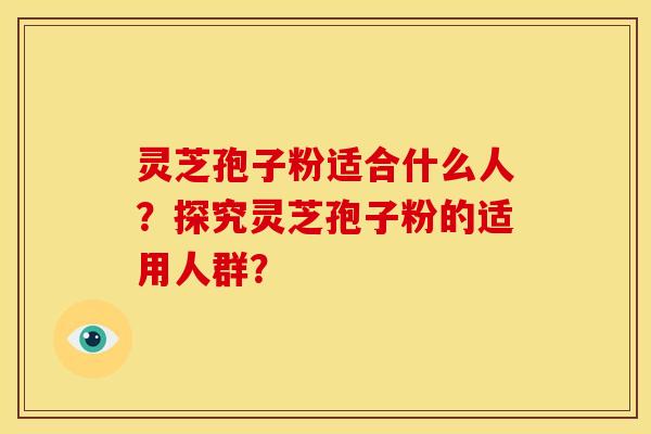 灵芝孢子粉适合什么人？探究灵芝孢子粉的适用人群？