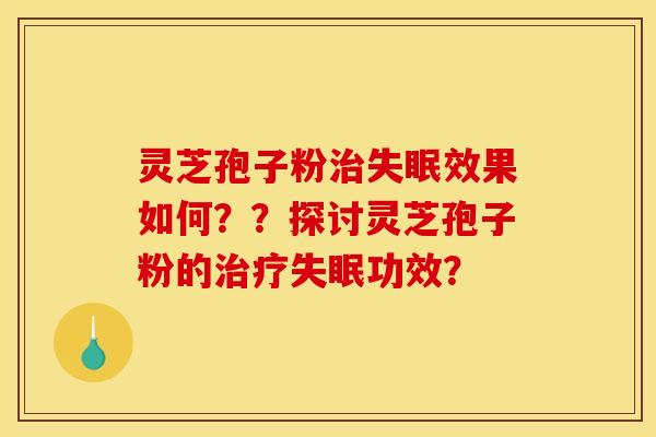 灵芝孢子粉治失眠效果如何？？探讨灵芝孢子粉的治疗失眠功效？