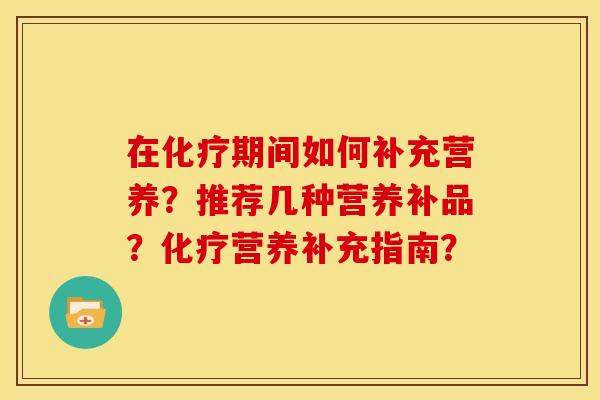 在化疗期间如何补充营养?推荐几种营养补品?化疗营养补充指南?