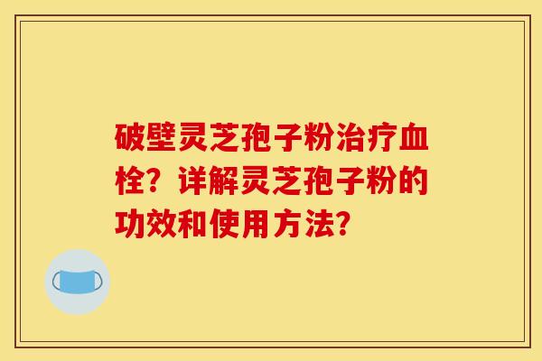 破壁灵芝孢子粉治疗血栓?详解灵芝孢子粉的功效和使用方法?