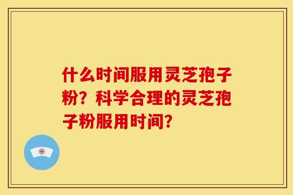 什么时间服用灵芝孢子粉?科学合理的灵芝孢子粉服用时间?