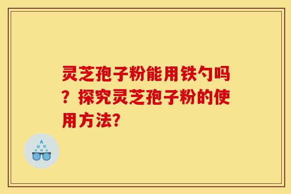 灵芝孢子粉能用铁勺吗?探究灵芝孢子粉的使用方法?