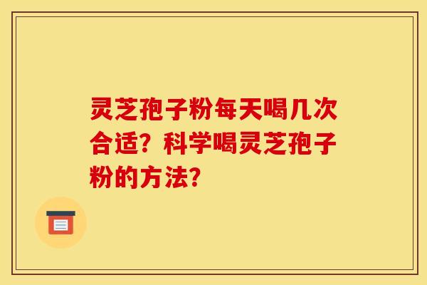 灵芝孢子粉每天喝几次合适?科学喝灵芝孢子粉的方法?