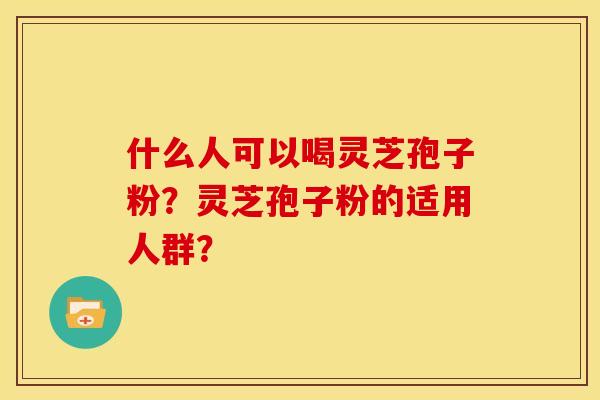 什么人可以喝灵芝孢子粉?灵芝孢子粉的适用人群?