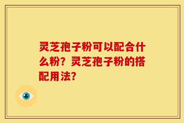 灵芝孢子粉可以配合什么粉?灵芝孢子粉的搭配用法?
