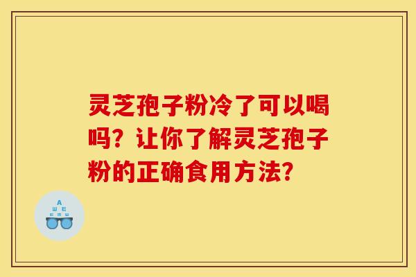 灵芝孢子粉冷了可以喝吗？让你了解灵芝孢子粉的正确食用方法？