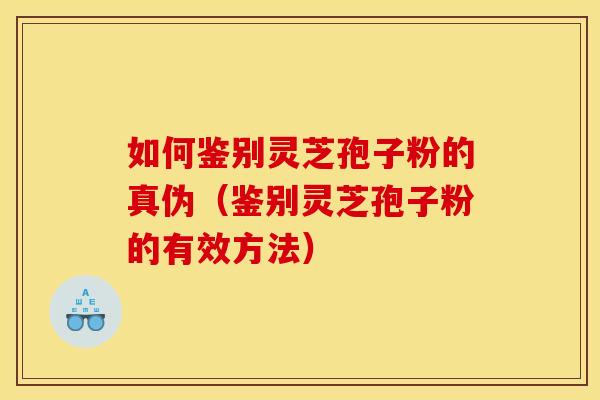 如何鉴别灵芝孢子粉的真伪(鉴别灵芝孢子粉的有效方法)