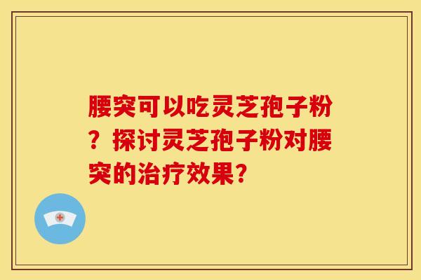 腰突可以吃灵芝孢子粉?探讨灵芝孢子粉对腰突的治疗效果?