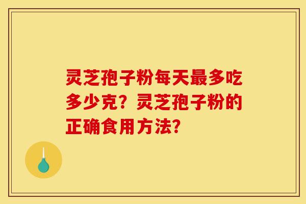 灵芝孢子粉每天最多吃多少克？灵芝孢子粉的正确食用方法？