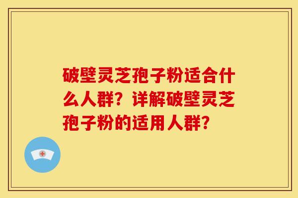 破壁灵芝孢子粉适合什么人群？详解破壁灵芝孢子粉的适用人群？