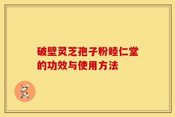 破壁灵芝孢子粉睦仁堂的功效与使用方法
