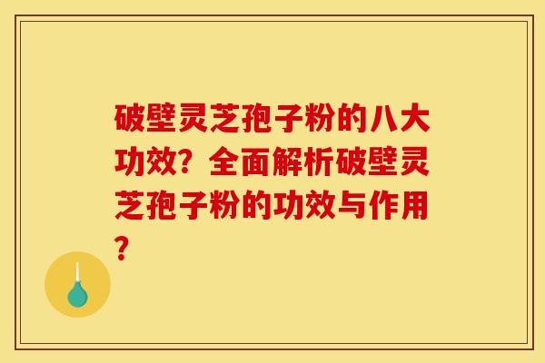 破壁灵芝孢子粉的八大功效？全面解析破壁灵芝孢子粉的功效与作用？