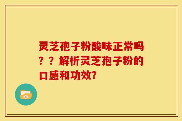 灵芝孢子粉酸味正常吗??解析灵芝孢子粉的口感和功效?