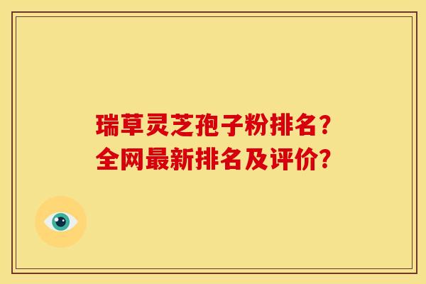 瑞草灵芝孢子粉排名？全网最新排名及评价？