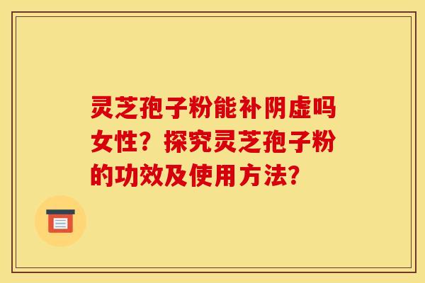 灵芝孢子粉能补阴虚吗女性?探究灵芝孢子粉的功效及使用方法?