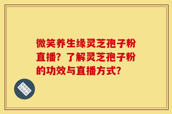微笑养生缘灵芝孢子粉直播?了解灵芝孢子粉的功效与直播方式?
