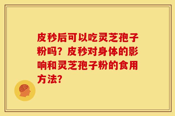 皮秒后可以吃灵芝孢子粉吗?皮秒对身体的影响和灵芝孢子粉的食用方法?