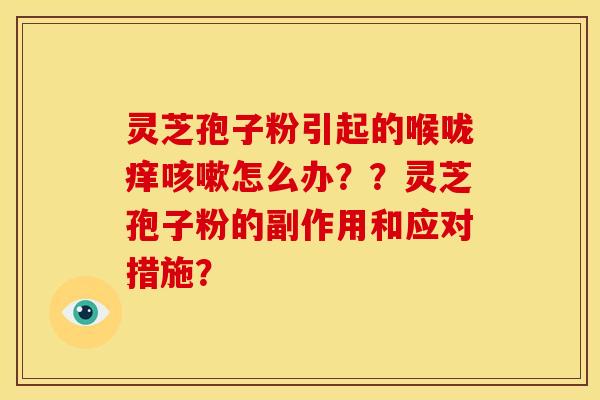 灵芝孢子粉引起的喉咙痒咳嗽怎么办？？灵芝孢子粉的副作用和应对措施？