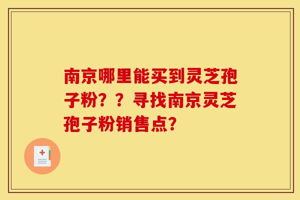 南京哪里能买到灵芝孢子粉??寻找南京灵芝孢子粉销售点?