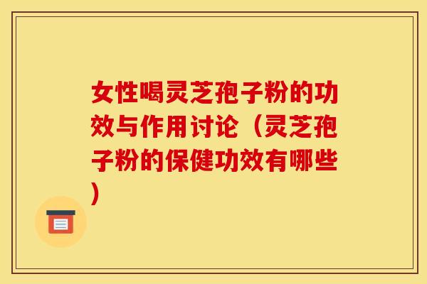 女性喝灵芝孢子粉的功效与作用讨论(灵芝孢子粉的保健功效有哪些)