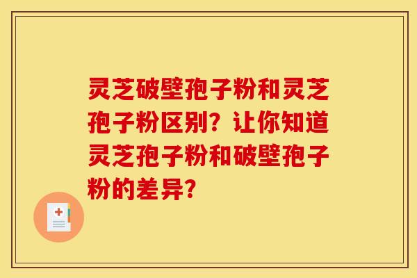 灵芝破壁孢子粉和灵芝孢子粉区别?让你知道灵芝孢子粉和破壁孢子粉的差异?