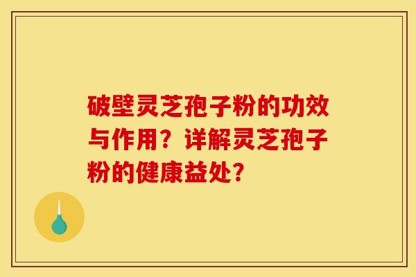 破壁灵芝孢子粉的功效与作用?详解灵芝孢子粉的健康益处?