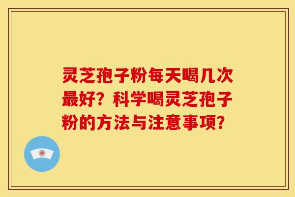 灵芝孢子粉每天喝几次最好？科学喝灵芝孢子粉的方法与注意事项？