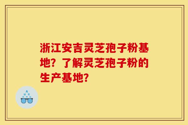 浙江安吉灵芝孢子粉基地?了解灵芝孢子粉的生产基地?