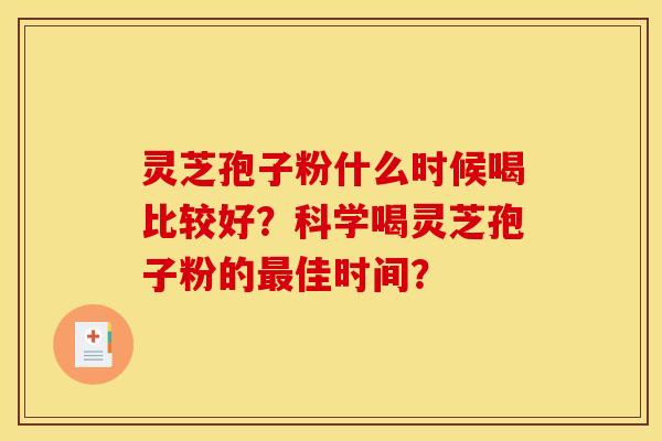 灵芝孢子粉什么时候喝比较好?科学喝灵芝孢子粉的最佳时间?