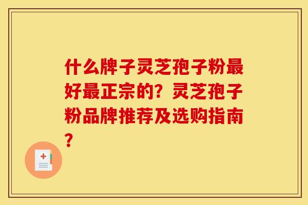 什么牌子灵芝孢子粉最好最正宗的?灵芝孢子粉品牌推荐及选购指南?