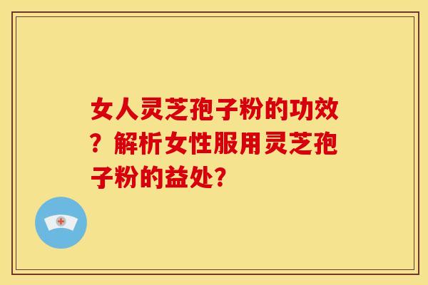 女人灵芝孢子粉的功效?解析女性服用灵芝孢子粉的益处?