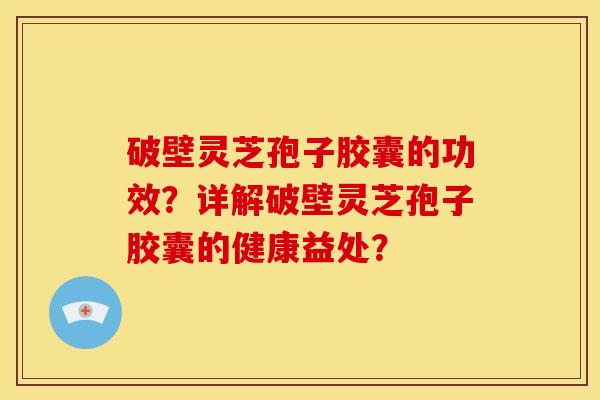 破壁灵芝孢子胶囊的功效?详解破壁灵芝孢子胶囊的健康益处?