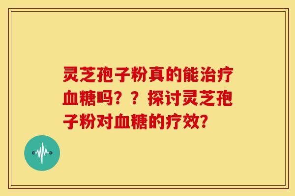 灵芝孢子粉真的能治疗血糖吗？？探讨灵芝孢子粉对血糖的疗效？